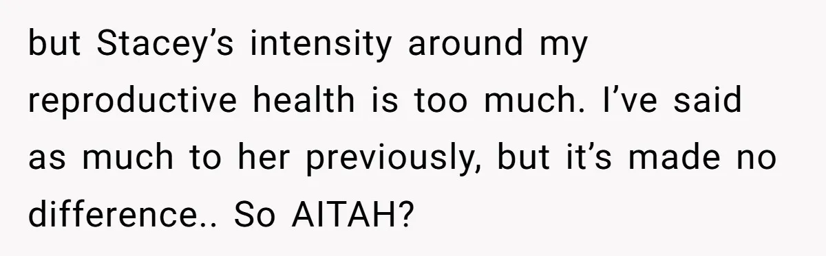 but Stacey’s intensity around my reproductive health is too much. I’ve said as much to her previously, but it’s made no difference.. So AITAH?