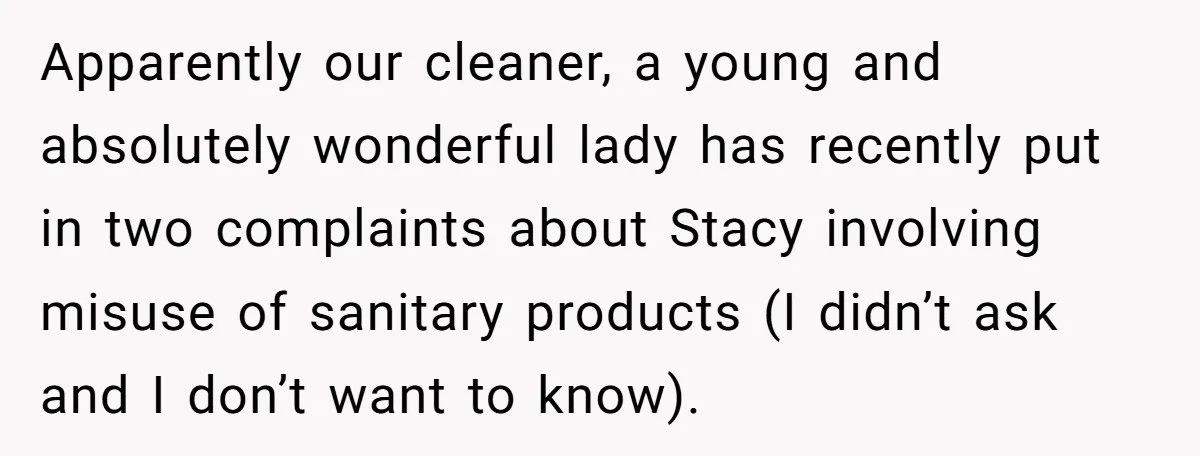 Apparently our cleaner, a young and absolutely wonderful lady has recently put in two complaints about Stacy involving misuse of sanitary products (I didn’t ask and I don’t want to...