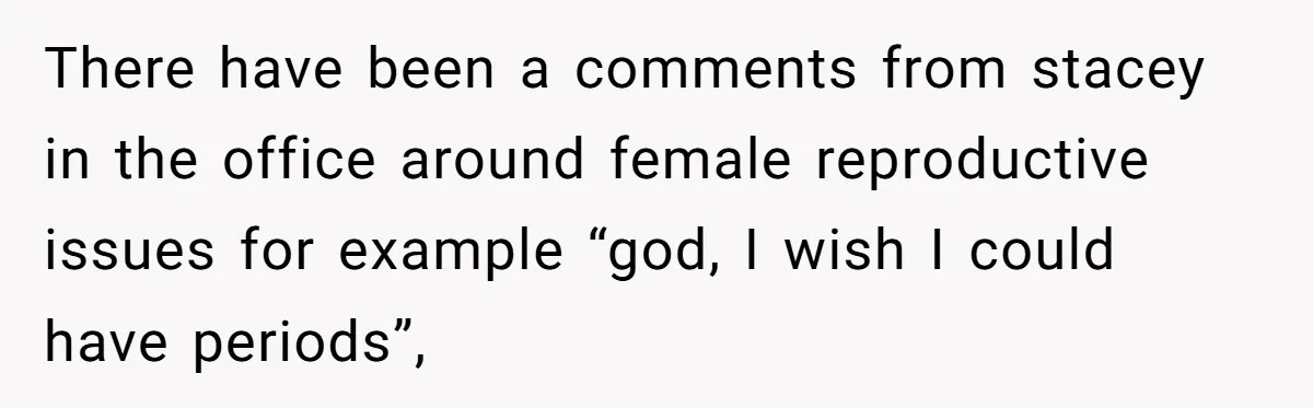 There have been a comments from stacey in the office around female reproductive issues for example “god, I wish I could have periods”,