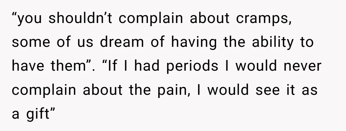“you shouldn’t complain about cramps, some of us dream of having the ability to have them”. “If I had periods I would never complain about the pain, I would see...
