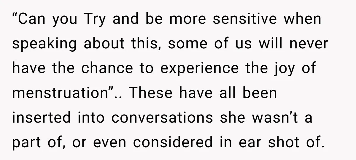 “Can you Try and be more sensitive when speaking about this, some of us will never have the chance to experience the joy of menstruation”.. These have all been inserted...