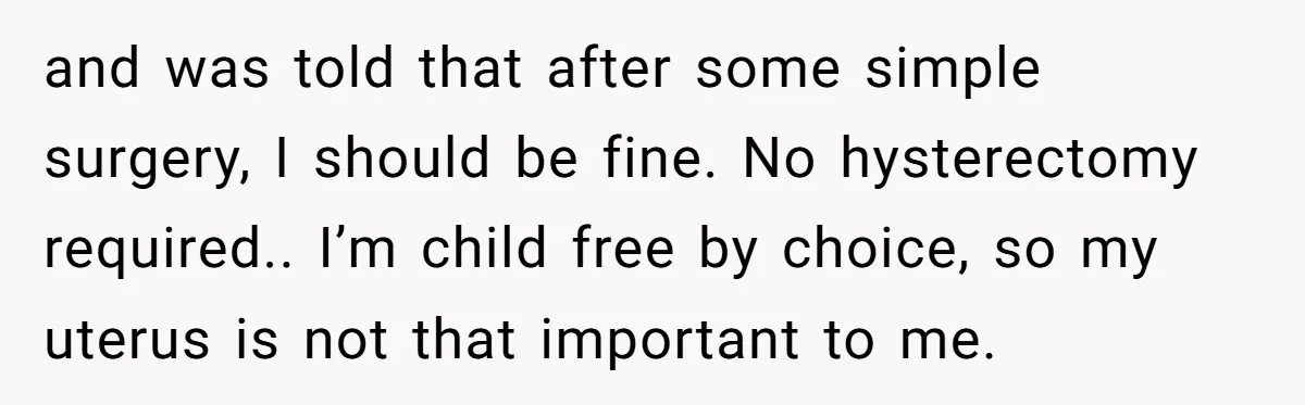 and was told that after some simple surgery, I should be fine. No hysterectomy required.. I’m child free by choice, so my uterus is not that important to me.