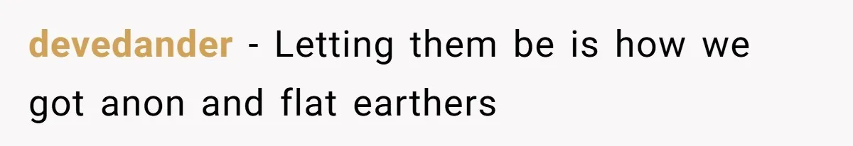 devedander − Letting them be is how we got anon and flat earthers