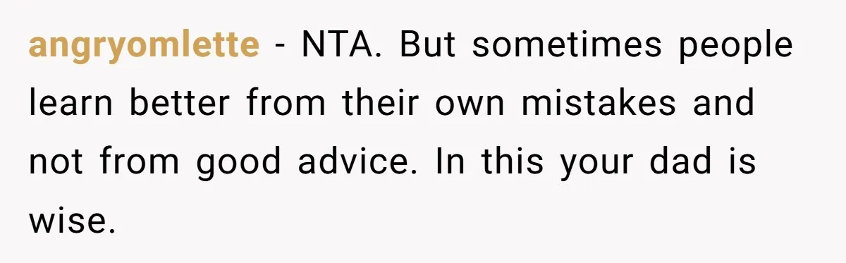 angryomlette − NTA. But sometimes people learn better from their own mistakes and not from good advice. In this your dad is wise.