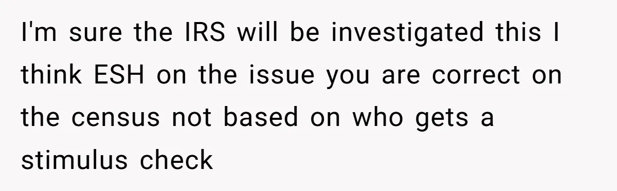 I'm sure the IRS will be investigated this I think ESH on the issue you are correct on the census not based on who gets a stimulus check
