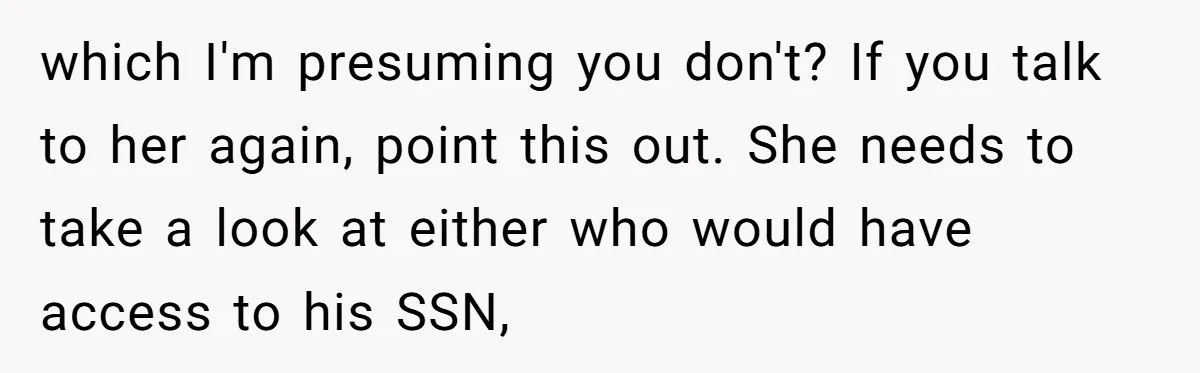 which I'm presuming you don't? If you talk to her again, point this out. She needs to take a look at either who would have access to his SSN,