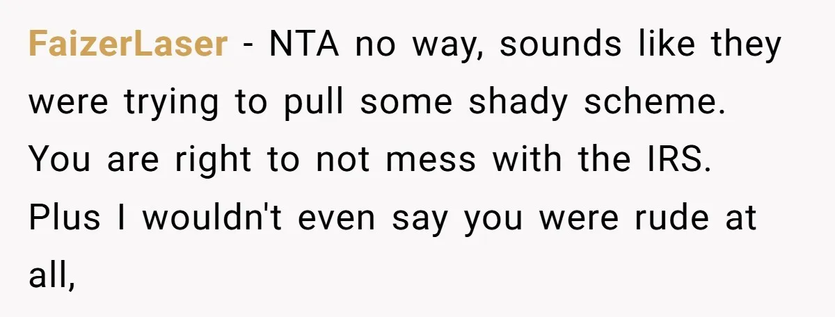 FaizerLaser − NTA no way, sounds like they were trying to pull some shady scheme. You are right to not mess with the IRS. Plus I wouldn't even say you...