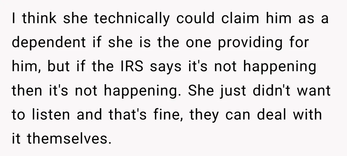 I think she technically could claim him as a dependent if she is the one providing for him, but if the IRS says it's not happening then it's not happening....