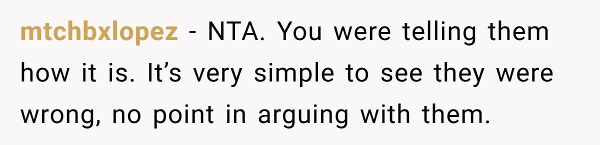 mtchbxlopez − NTA. You were telling them how it is. It’s very simple to see they were wrong, no point in arguing with them.