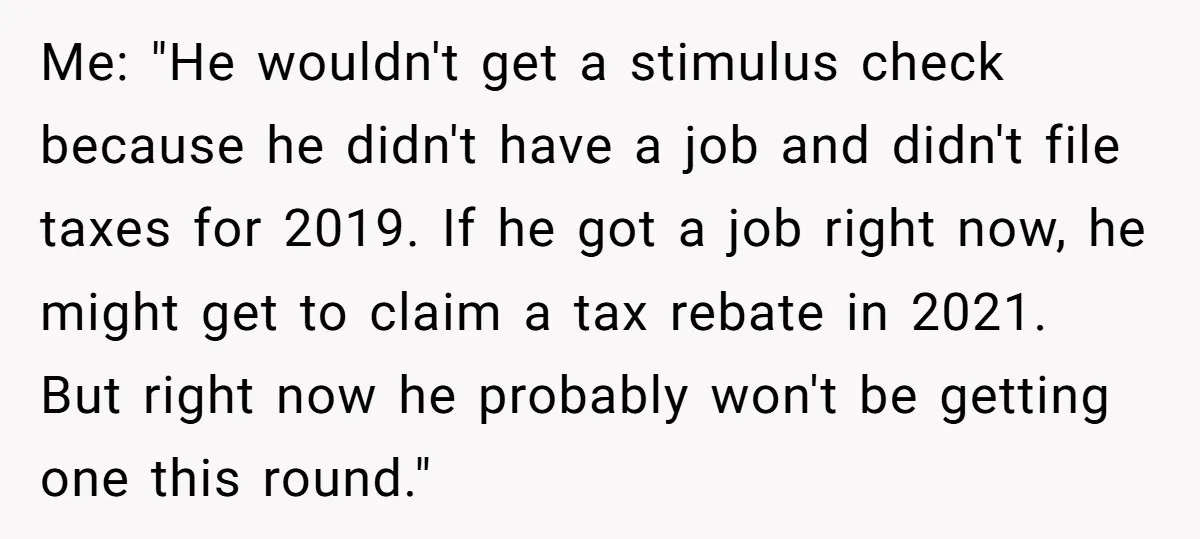Me: "He wouldn't get a stimulus check because he didn't have a job and didn't file taxes for 2019. If he got a job right now, he might get to...