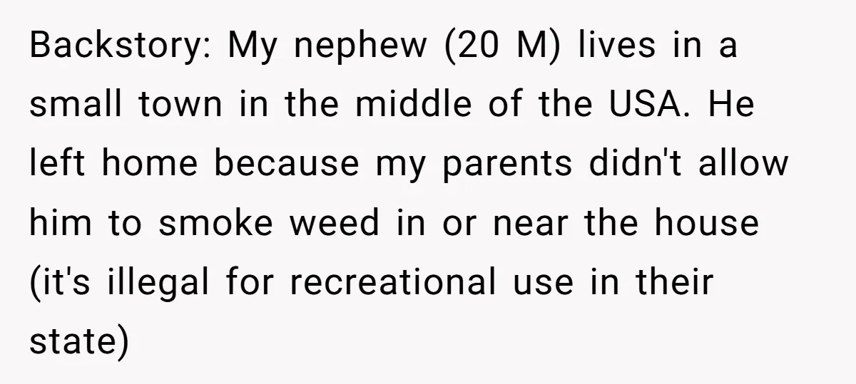 Backstory: My nephew (20 M) lives in a small town in the middle of the USA. He left home because my parents didn't allow him to smoke weed in or...