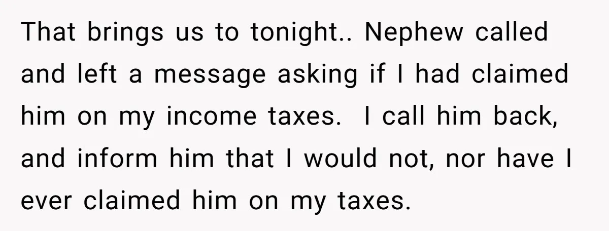 That brings us to tonight.. Nephew called and left a message asking if I had claimed him on my income taxes. I call him back, and inform him that I...