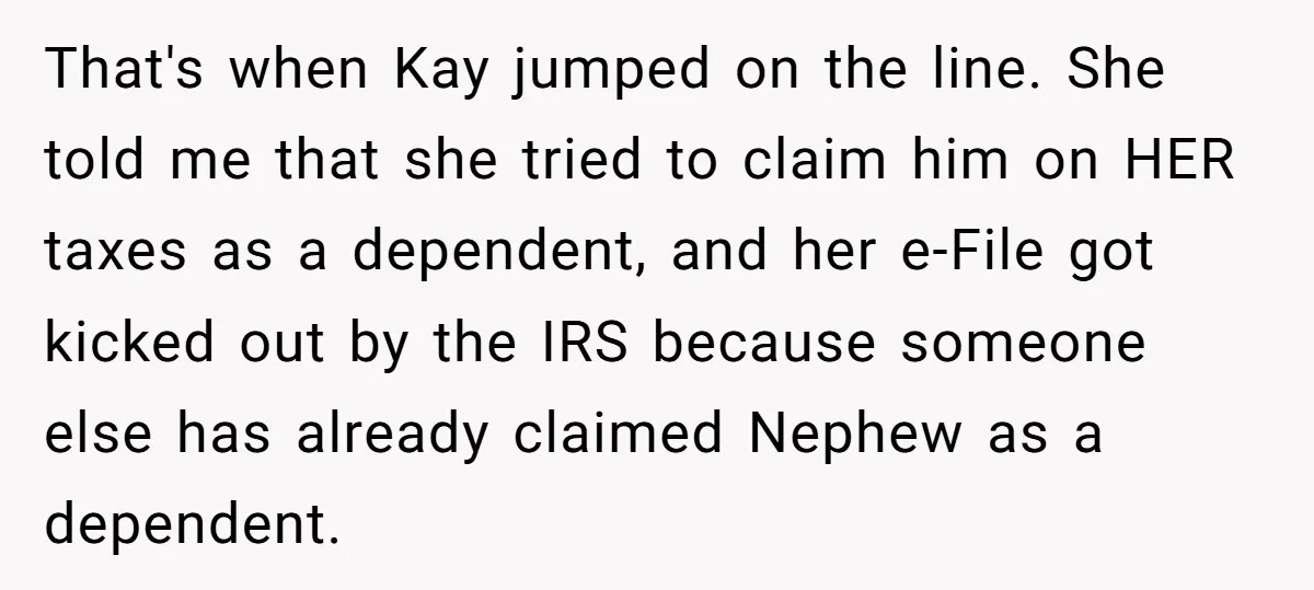 That's when Kay jumped on the line. She told me that she tried to claim him on HER taxes as a dependent, and her e-File got kicked out by the...