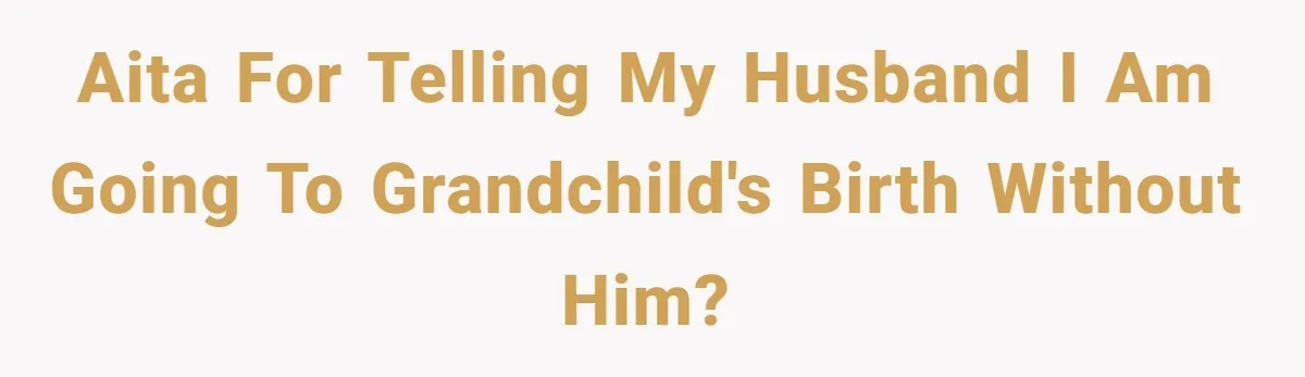 AITA for telling my husband I am going to grandchild's birth without him?