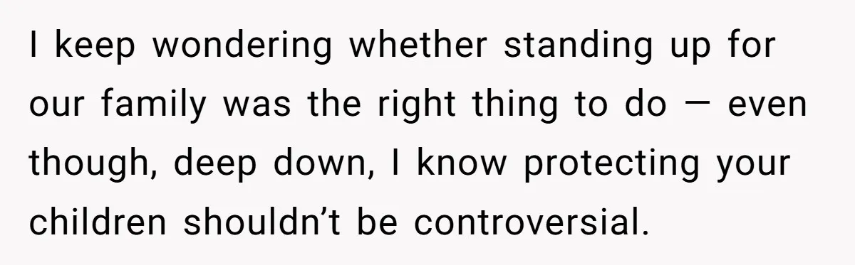 I keep wondering whether standing up for our family was the right thing to do — even though, deep down, I know protecting your children shouldn’t be controversial.