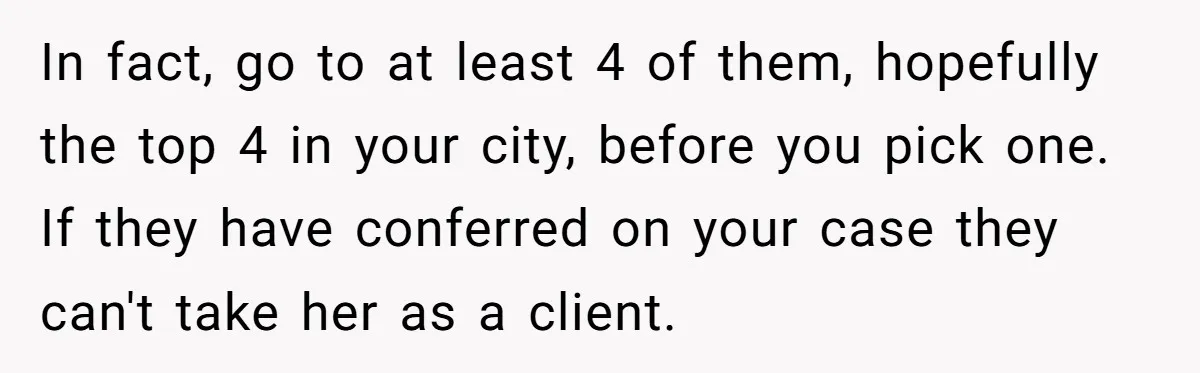In fact, go to at least 4 of them, hopefully the top 4 in your city, before you pick one. If they have conferred on your case they can't take...