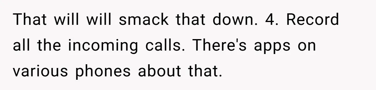 That will will smack that down. 4. Record all the incoming calls. There's apps on various phones about that.