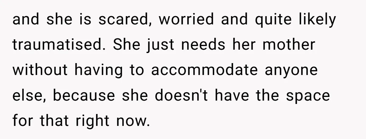 and she is scared, worried and quite likely traumatised. She just needs her mother without having to accommodate anyone else, because she doesn't have the space for that right now.