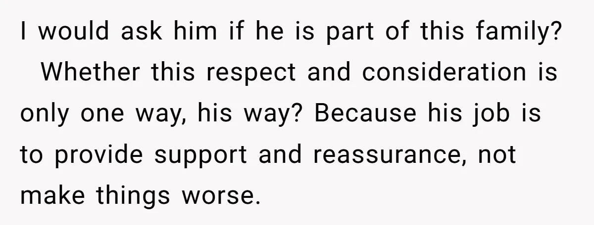 I would ask him if he is part of this family? Whether this respect and consideration is only one way, his way? Because his job is to provide support and...