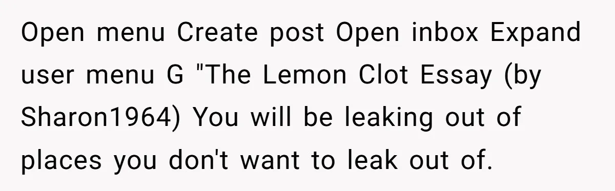Open menu Create post Open inbox Expand user menu G "The Lemon Clot Essay (by Sharon1964) You will be leaking out of places you don't want to leak out of.