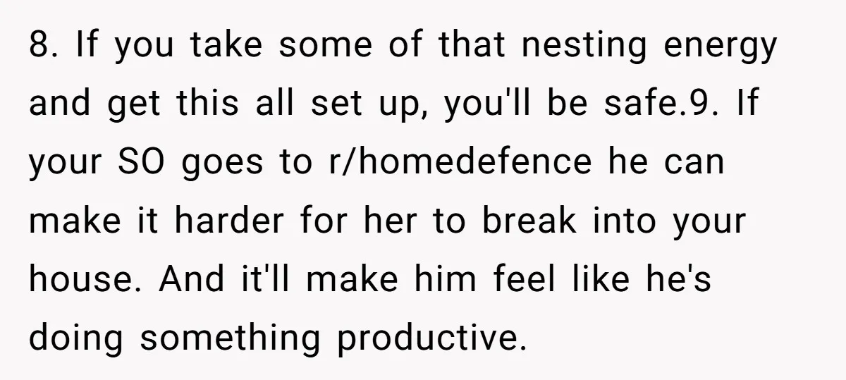 8. If you take some of that nesting energy and get this all set up, you'll be safe.9. If your SO goes to r/homedefence he can make it harder for...