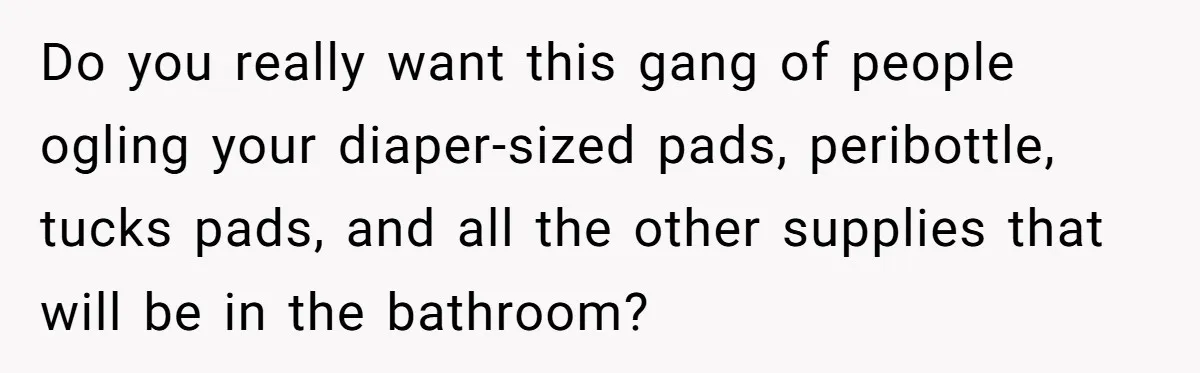 Do you really want this gang of people ogling your diaper-sized pads, peribottle, tucks pads, and all the other supplies that will be in the bathroom?