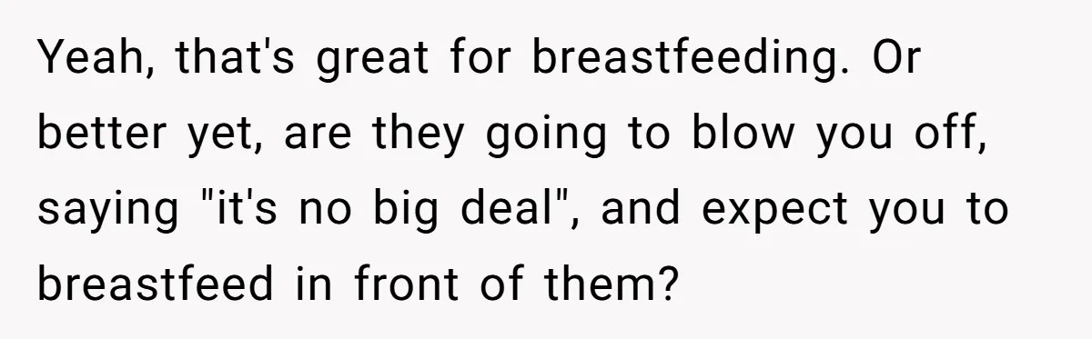 Yeah, that's great for breastfeeding. Or better yet, are they going to blow you off, saying "it's no big deal", and expect you to breastfeed in front of them?