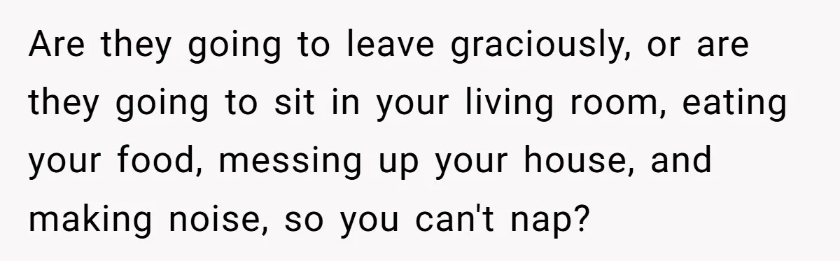 Are they going to leave graciously, or are they going to sit in your living room, eating your food, messing up your house, and making noise, so you can't nap?