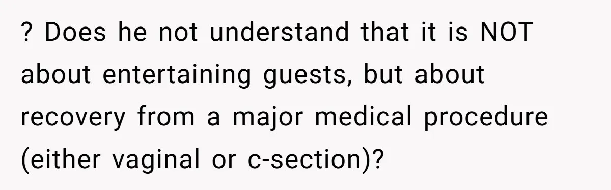 ? Does he not understand that it is NOT about entertaining guests, but about recovery from a major medical procedure (either vaginal or c-section)?