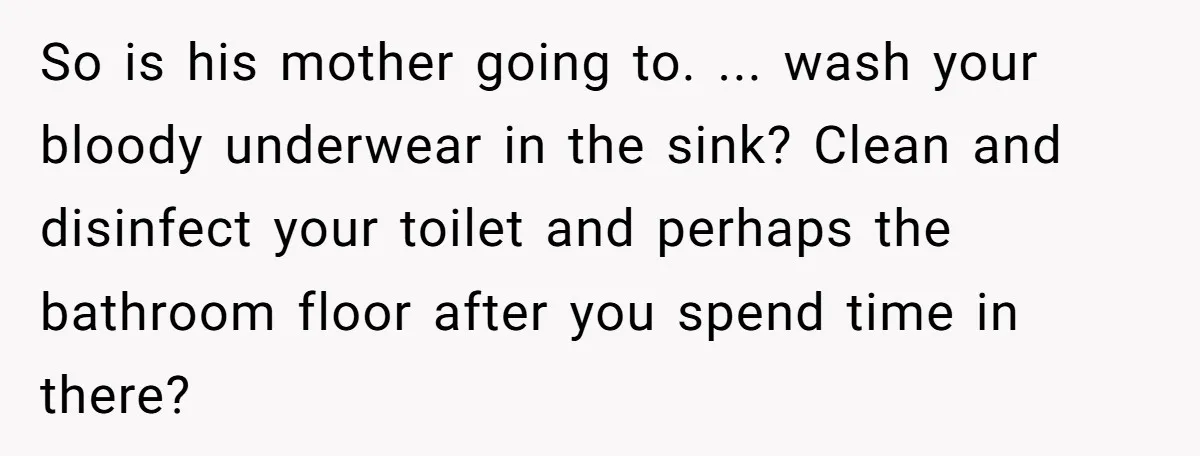 So is his mother going to. ... wash your bloody underwear in the sink? Clean and disinfect your toilet and perhaps the bathroom floor after you spend time in there?