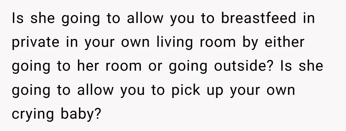 Is she going to allow you to breastfeed in private in your own living room by either going to her room or going outside? Is she going to allow you...