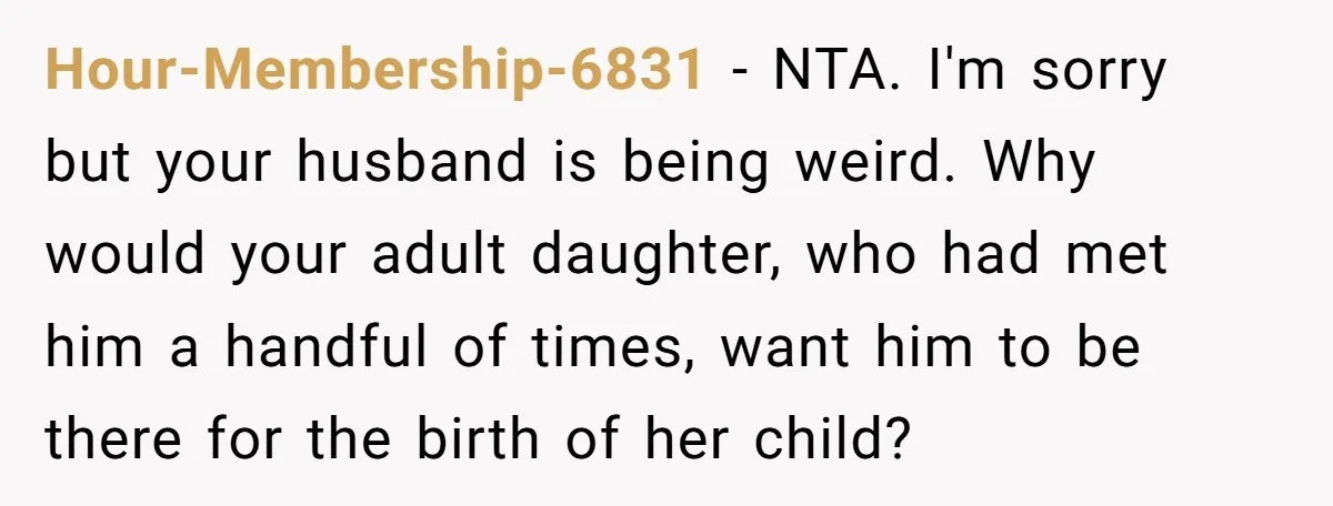 Hour-Membership-6831 − NTA. I'm sorry but your husband is being weird. Why would your adult daughter, who had met him a handful of times, want him to be there for...
