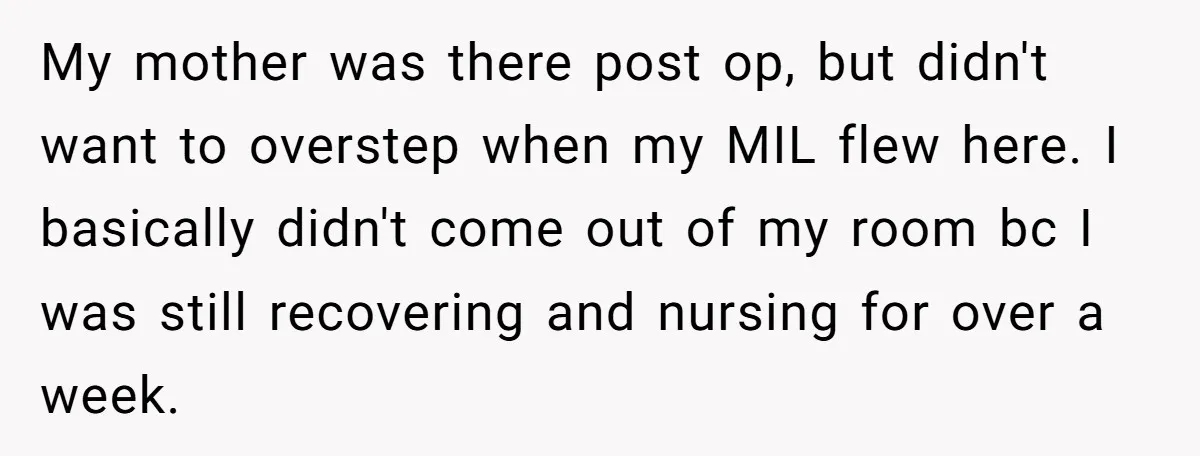 My mother was there post op, but didn't want to overstep when my MIL flew here. I basically didn't come out of my room bc I was still recovering and...