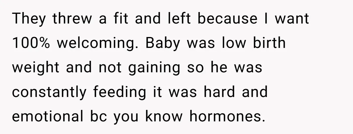 They threw a fit and left because I want 100% welcoming. Baby was low birth weight and not gaining so he was constantly feeding it was hard and emotional bc...