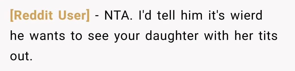 [Reddit User] − NTA. I'd tell him it's wierd he wants to see your daughter with her tits out.