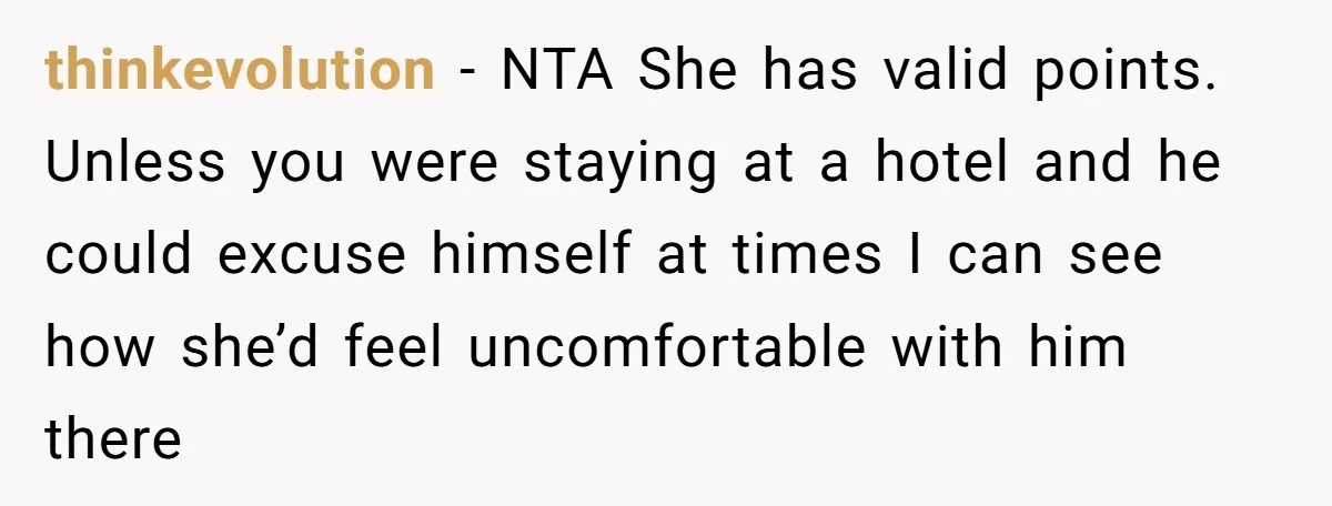 thinkevolution − NTA She has valid points. Unless you were staying at a hotel and he could excuse himself at times I can see how she’d feel uncomfortable with him...