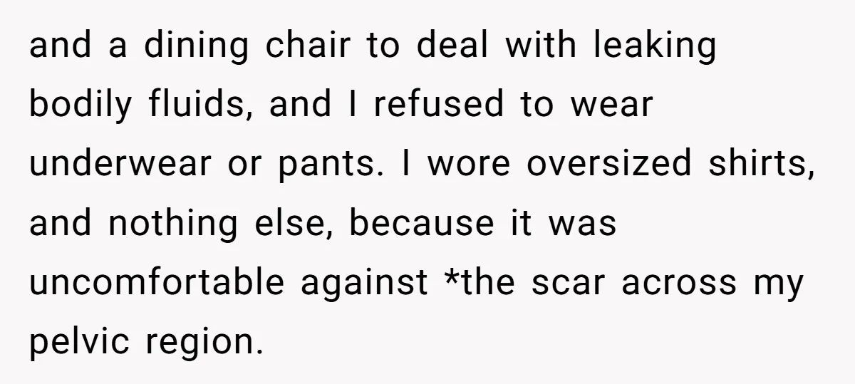 and a dining chair to deal with leaking bodily fluids, and I refused to wear underwear or pants. I wore oversized shirts, and nothing else, because it was uncomfortable against...