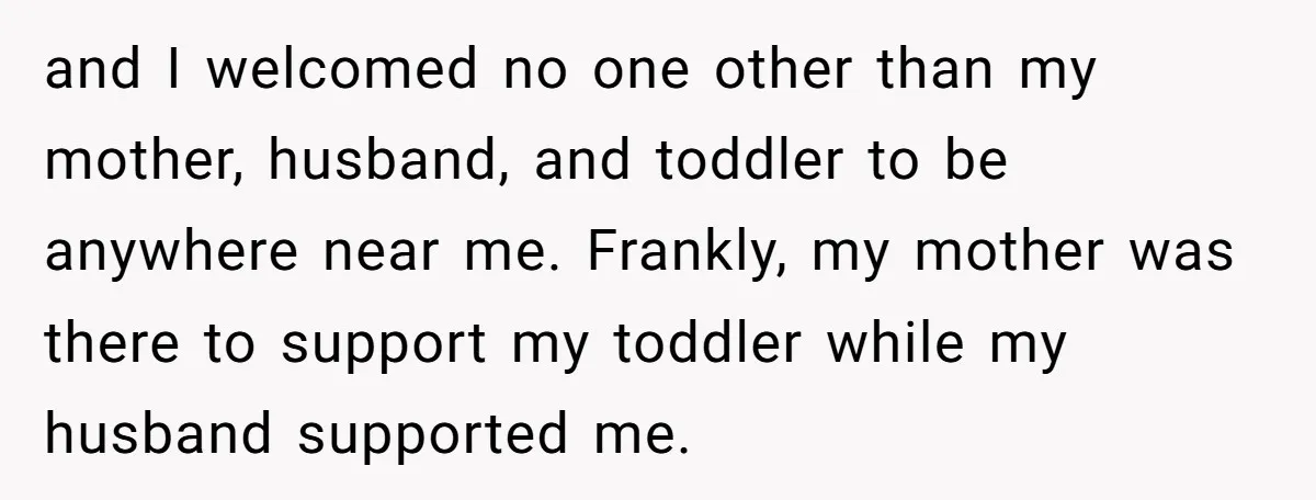 and I welcomed no one other than my mother, husband, and toddler to be anywhere near me. Frankly, my mother was there to support my toddler while my husband supported...