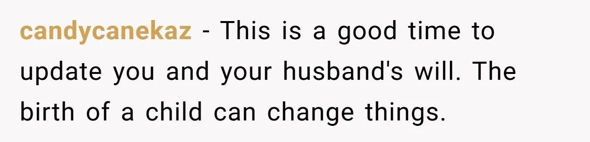 candycanekaz − This is a good time to update you and your husband's will. The birth of a child can change things.
