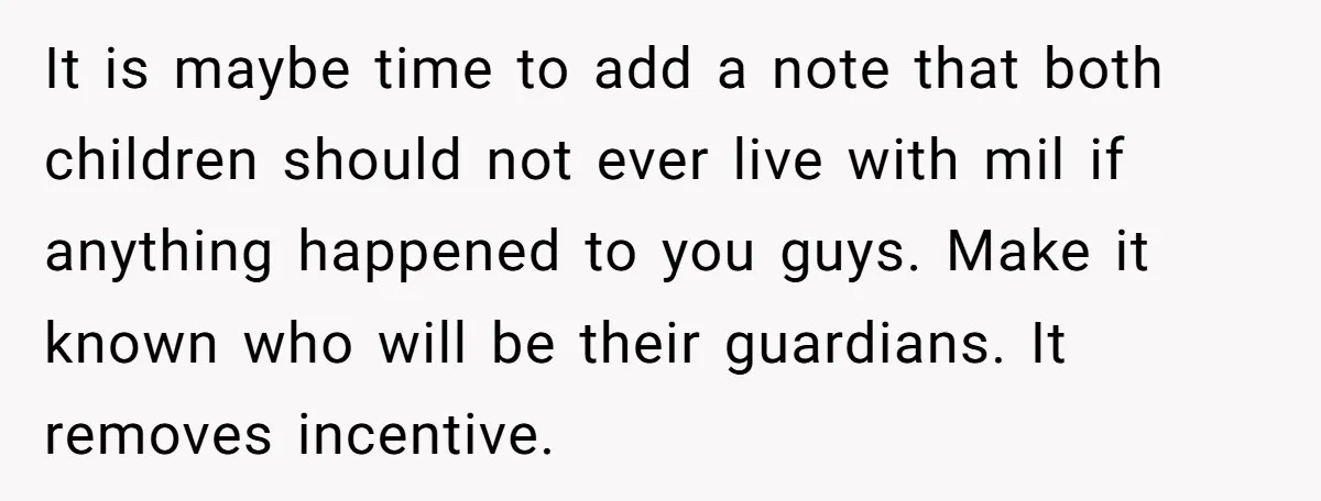 It is maybe time to add a note that both children should not ever live with mil if anything happened to you guys. Make it known who will be their...