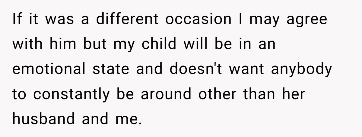 If it was a different occasion I may agree with him but my child will be in an emotional state and doesn't want anybody to constantly be around other than...