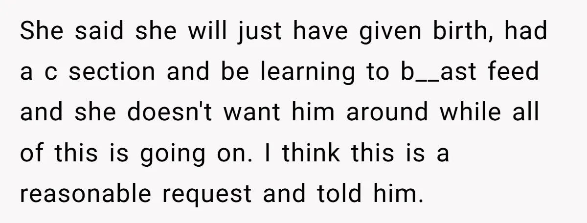 She said she will just have given birth, had a c section and be learning to b__ast feed and she doesn't want him around while all of this is going...
