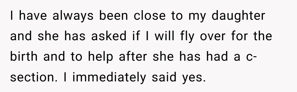 I have always been close to my daughter and she has asked if I will fly over for the birth and to help after she has had a c-section. I...