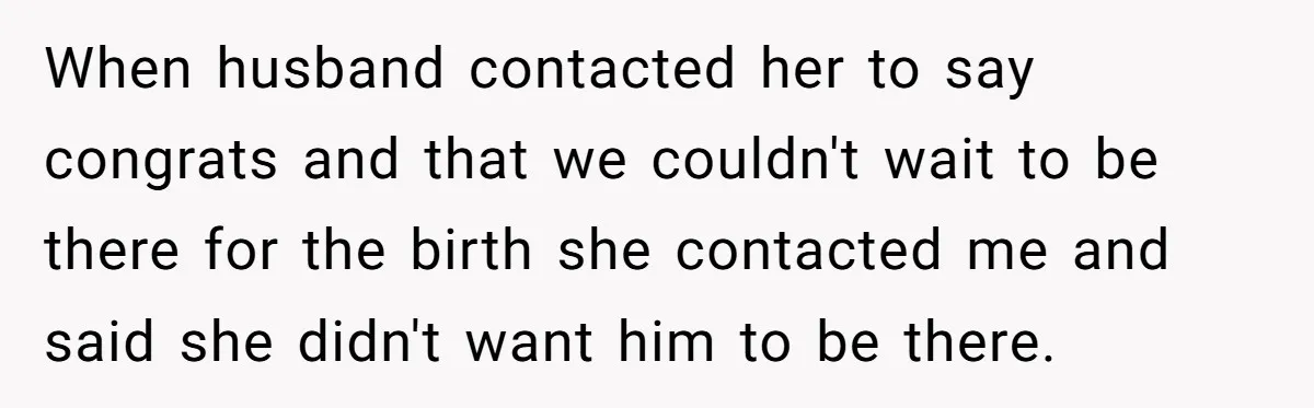 When husband contacted her to say congrats and that we couldn't wait to be there for the birth she contacted me and said she didn't want him to be there.