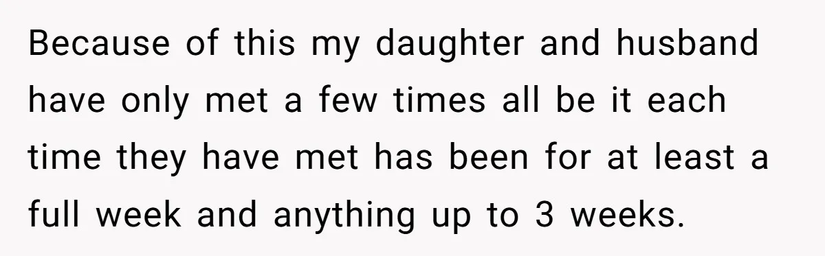 Because of this my daughter and husband have only met a few times all be it each time they have met has been for at least a full week and...