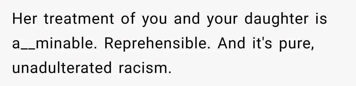 Her treatment of you and your daughter is a__minable. Reprehensible. And it's pure, unadulterated racism.