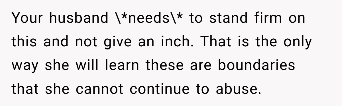 Your husband \*needs\* to stand firm on this and not give an inch. That is the only way she will learn these are boundaries that she cannot continue to abuse.