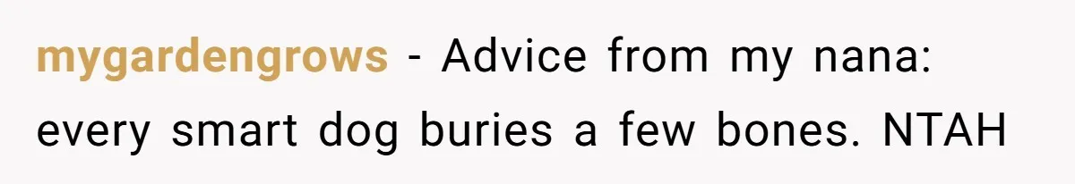mygardengrows − Advice from my nana: every smart dog buries a few bones. NTAH
