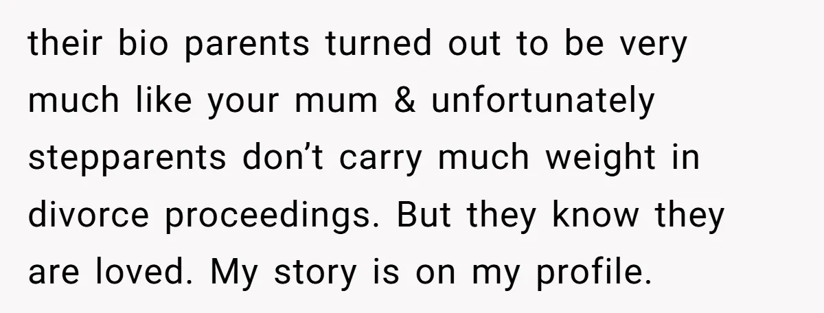 their bio parents turned out to be very much like your mum & unfortunately stepparents don’t carry much weight in divorce proceedings. But they know they are loved. My story...