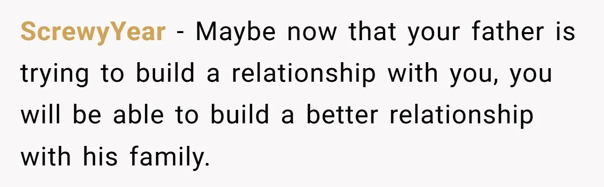 ScrewyYear − Maybe now that your father is trying to build a relationship with you, you will be able to build a better relationship with his family.